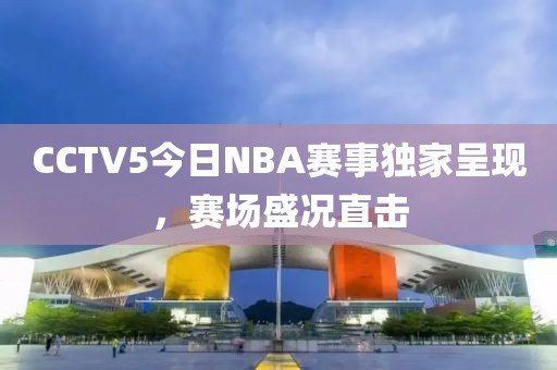 CCTV5今日NBA賽事獨家呈現(xiàn)，賽場盛況直擊