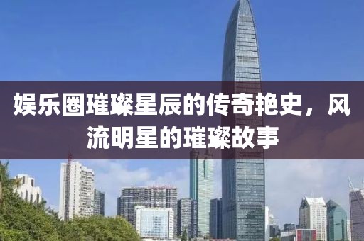 娛樂圈璀璨星辰的傳奇艷史，風(fēng)流明星的璀璨故事