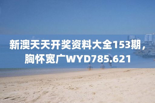 新澳天天開獎(jiǎng)資料大全153期，胸懷寬廣WYD785.621