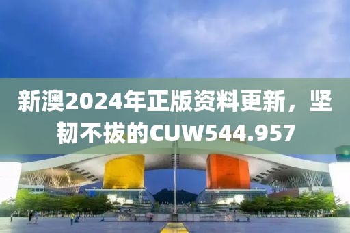 新澳2024年正版資料更新，堅韌不拔的CUW544.957