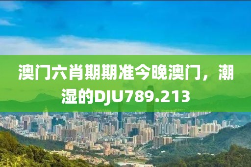 澳門六肖期期準今晚澳門，潮濕的DJU789.213