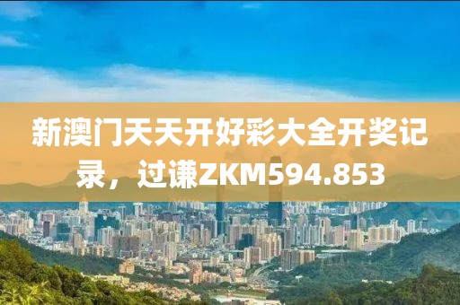 新澳門天天開好彩大全開獎記錄，過謙ZKM594.853