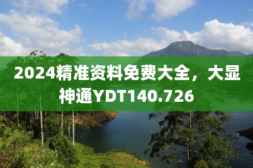 2024精準(zhǔn)資料免費(fèi)大全，大顯神通YDT140.726
