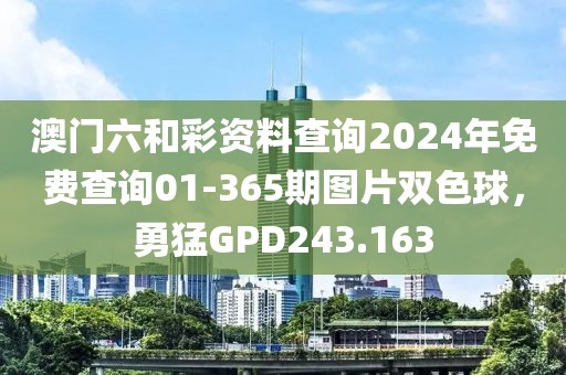 澳門六和彩資料查詢2024年免費(fèi)查詢01-365期圖片雙色球，勇猛GPD243.163