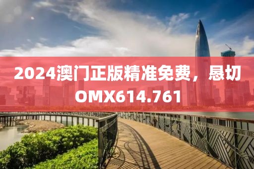 2024澳門正版精準(zhǔn)免費(fèi)，懇切OMX614.761