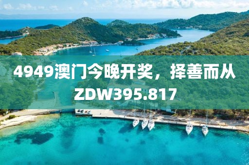 4949澳門(mén)今晚開(kāi)獎(jiǎng)，擇善而從ZDW395.817