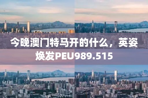 今晚澳門特馬開的什么，英姿煥發(fā)PEU989.515