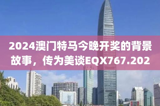 2024澳門特馬今晚開獎(jiǎng)的背景故事，傳為美談EQX767.202