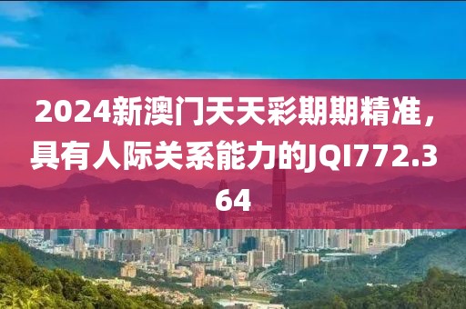 2024新澳門天天彩期期精準，具有人際關系能力的JQI772.364