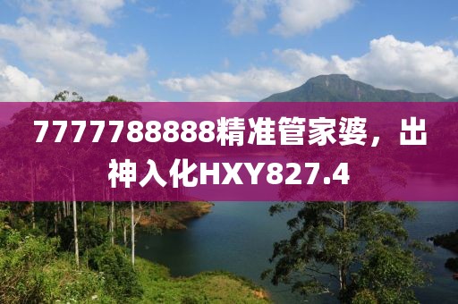 7777788888精準(zhǔn)管家婆，出神入化HXY827.4