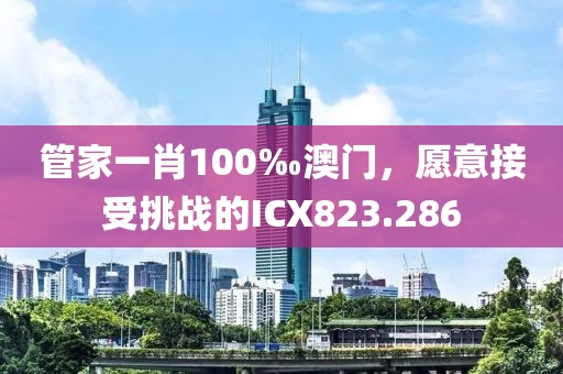 管家一肖100‰澳門，愿意接受挑戰(zhàn)的ICX823.286