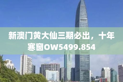 新澳門黃大仙三期必出，十年寒窗OW5499.854