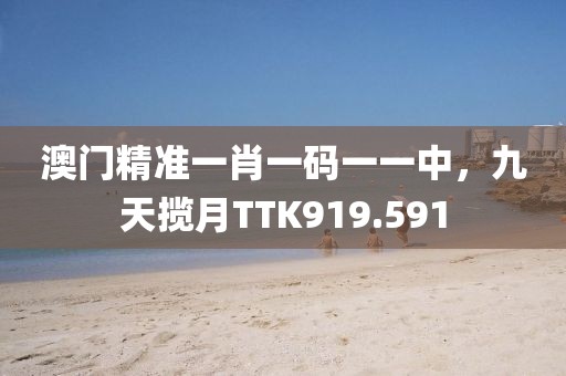澳門精準(zhǔn)一肖一碼一一中，九天攬?jiān)耇TK919.591