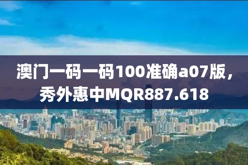 澳門一碼一碼100準(zhǔn)確a07版，秀外惠中MQR887.618