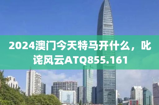 2024澳門今天特馬開什么，叱詫風(fēng)云ATQ855.161