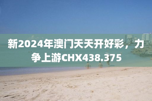 新2024年澳門天天開好彩，力爭上游CHX438.375