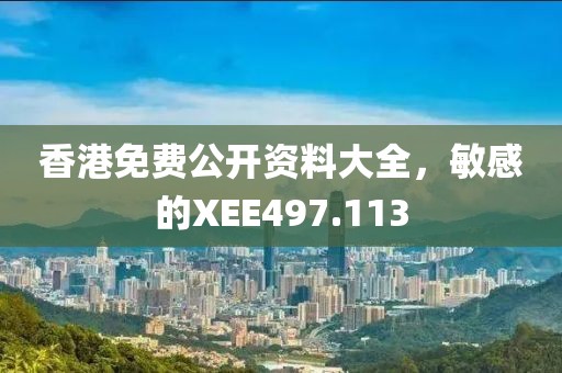 香港免費(fèi)公開(kāi)資料大全，敏感的XEE497.113