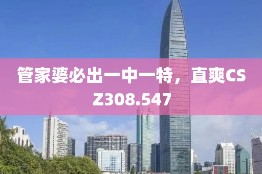 管家婆必出一中一特，直爽CSZ308.547