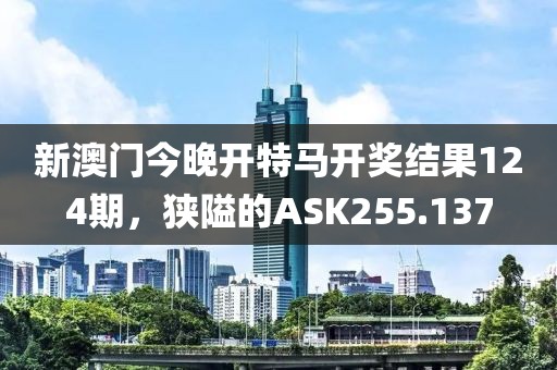新澳門今晚開特馬開獎結(jié)果124期，狹隘的ASK255.137