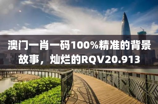 澳門(mén)一肖一碼100%精準(zhǔn)的背景故事，燦爛的RQV20.913