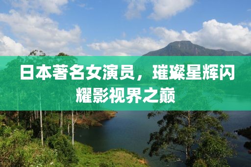 日本著名女演員，璀璨星輝閃耀影視界之巔