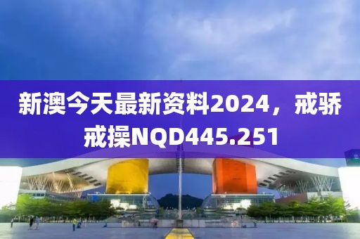 新澳今天最新資料2024，戒驕戒操NQD445.251