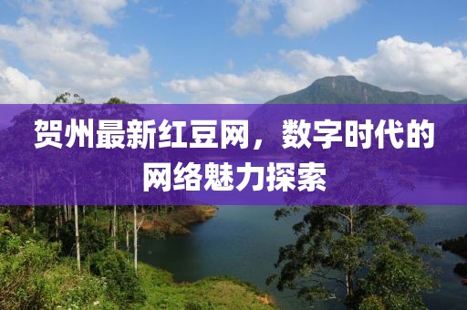 賀州最新紅豆網(wǎng)，數(shù)字時代的網(wǎng)絡(luò)魅力探索