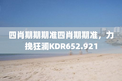 四肖期期期準四肖期期準，力挽狂瀾KDR652.921