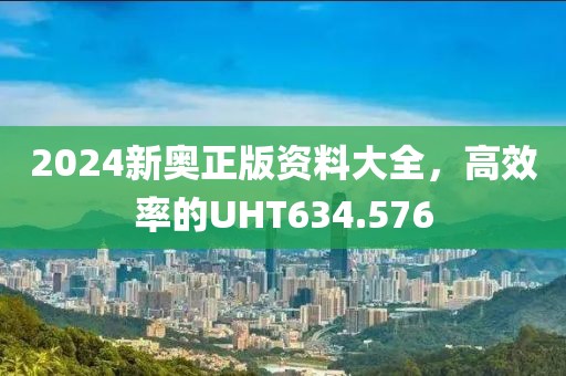 2024新奧正版資料大全，高效率的UHT634.576
