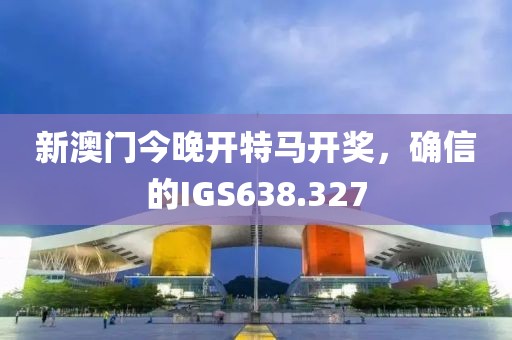 新澳門今晚開特馬開獎(jiǎng)，確信的IGS638.327