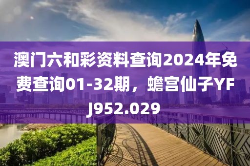 澳門六和彩資料查詢2024年免費查詢01-32期，蟾宮仙子YFJ952.029