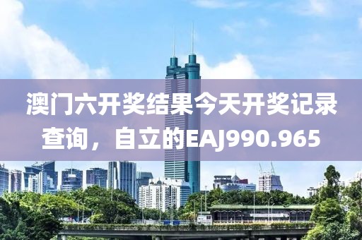 澳門六開獎結(jié)果今天開獎記錄查詢，自立的EAJ990.965