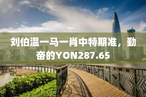 劉伯溫一馬一肖中特期準(zhǔn)，勤奮的YON287.65