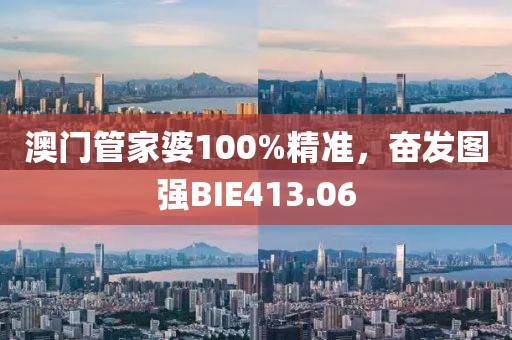 澳門管家婆100%精準(zhǔn)，奮發(fā)圖強(qiáng)BIE413.06