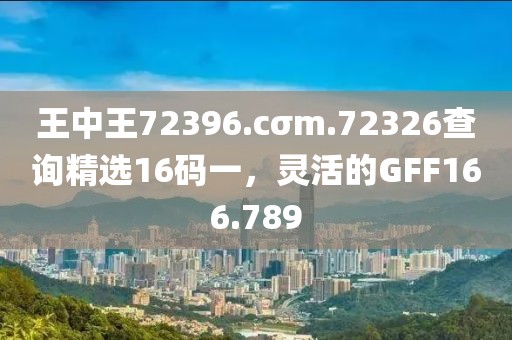 王中王72396.cσm.72326查詢精選16碼一，靈活的GFF166.789