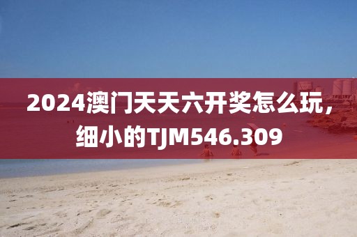 2024澳門(mén)天天六開(kāi)獎(jiǎng)怎么玩，細(xì)小的TJM546.309