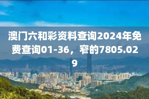 澳門六和彩資料查詢2024年免費(fèi)查詢01-36，窄的7805.029