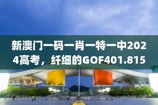 新澳門(mén)一碼一肖一特一中2024高考，纖細(xì)的GOF401.815