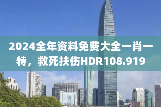 2024全年資料免費(fèi)大全一肖一特，救死扶傷HDR108.919