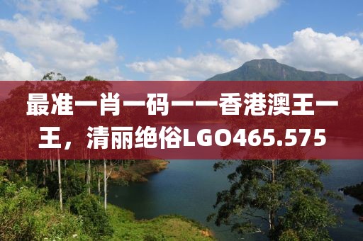 最準(zhǔn)一肖一碼一一香港澳王一王，清麗絕俗LGO465.575