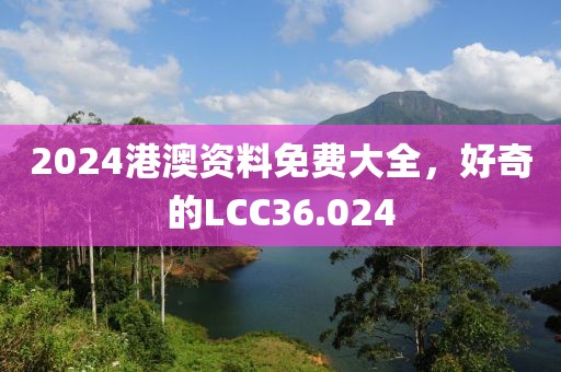 2024港澳資料免費大全，好奇的LCC36.024