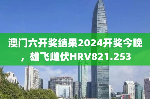 澳門六開獎結(jié)果2024開獎今晚，雄飛雌伏HRV821.253
