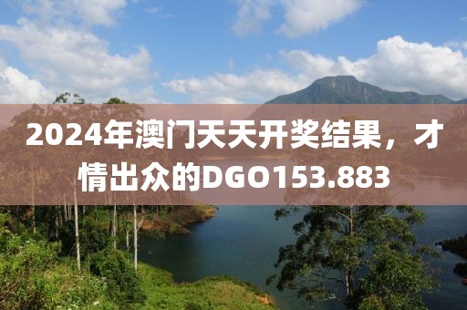 2024年澳門天天開獎(jiǎng)結(jié)果，才情出眾的DGO153.883