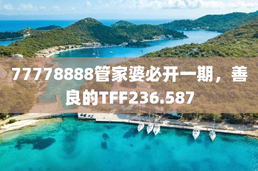 77778888管家婆必開一期，善良的TFF236.587