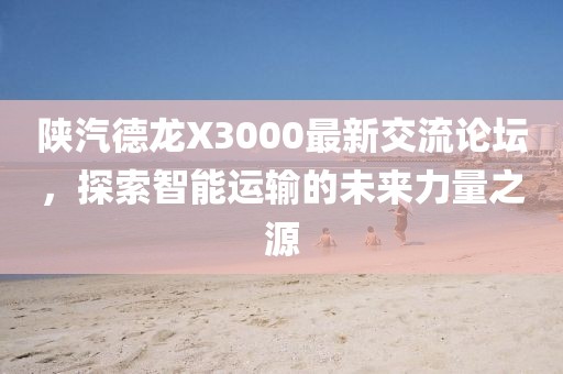 陜汽德龍X3000最新交流論壇，探索智能運輸?shù)奈磥砹α恐? width=