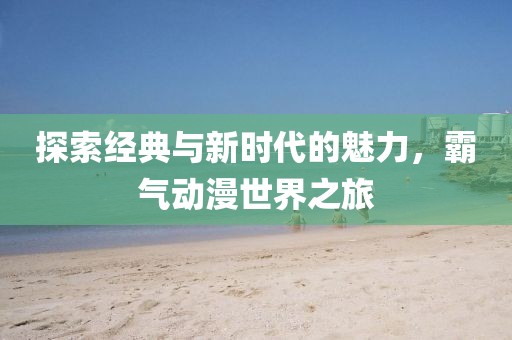 探索經(jīng)典與新時(shí)代的魅力，霸氣動(dòng)漫世界之旅