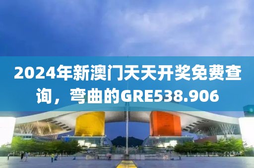 2024年新澳門天天開獎免費查詢，彎曲的GRE538.906