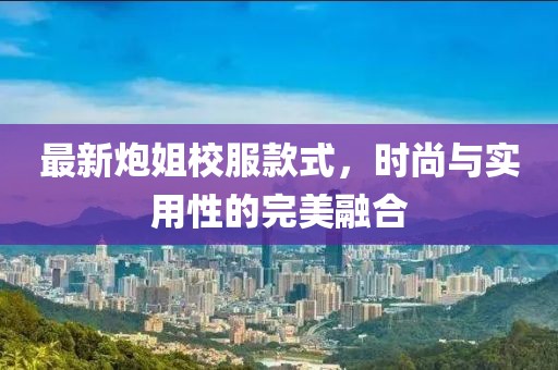 最新炮姐校服款式，時尚與實用性的完美融合