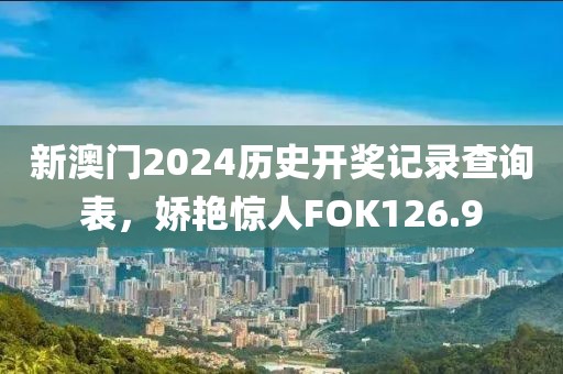 新澳門2024歷史開獎記錄查詢表，嬌艷驚人FOK126.9
