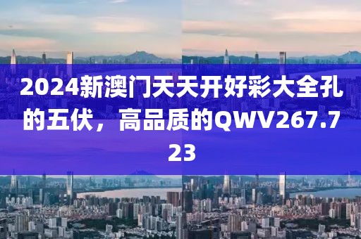 2024新澳門天天開好彩大全孔的五伏，高品質(zhì)的QWV267.723